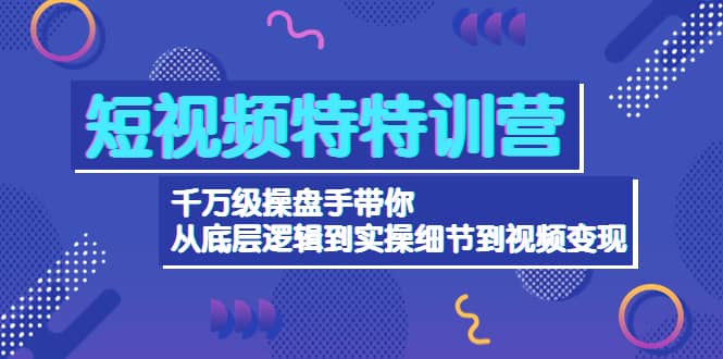 短视频特特训营：千万级操盘手带你从底层逻辑到实操细节到变现-价值2580-金创谷
