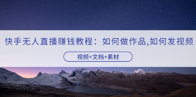快手无人直播赚钱教程：如何做作品+发视频（视频+文档+素材）-金创谷