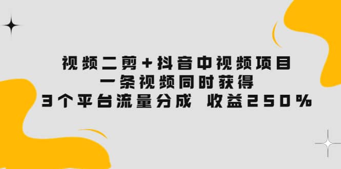 视频二剪+抖音中视频项目：一条视频获得3个平台流量分成 收益250% 价值4980-金创谷