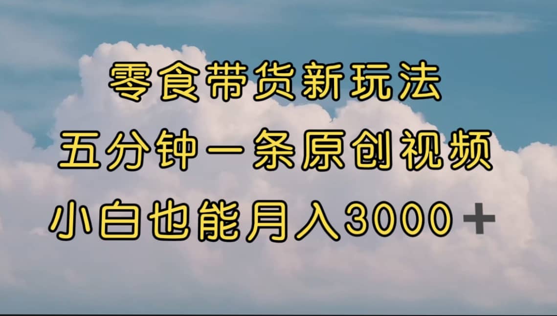 零食带货新玩法，5分钟一条原创视频，新手小白也能轻松月入3000+ （教程）-金创谷