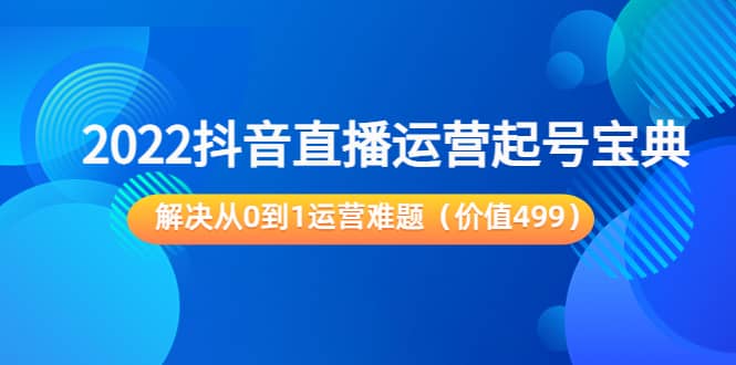 2022抖音直播运营起号宝典：解决从0到1运营难题（价值499）-金创谷