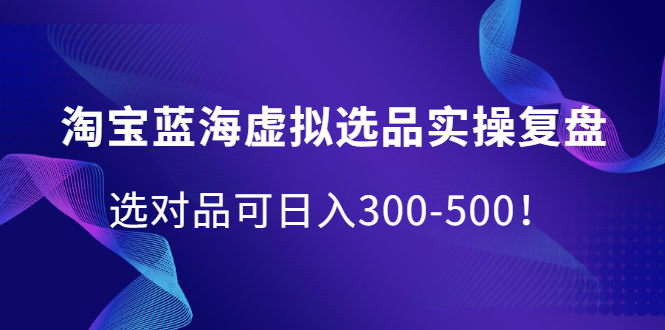 淘宝蓝海虚拟选品实操复盘，选对品可日入300-500！-金创谷