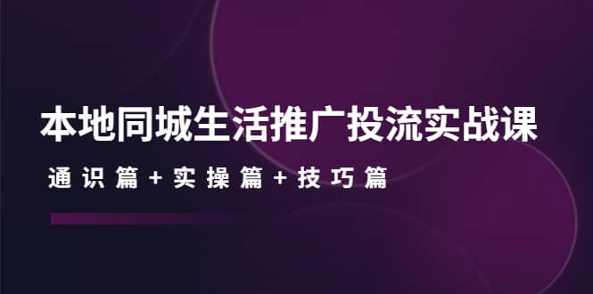 本地同城生活推广投流实战课：通识篇+实操篇+技巧篇-金创谷