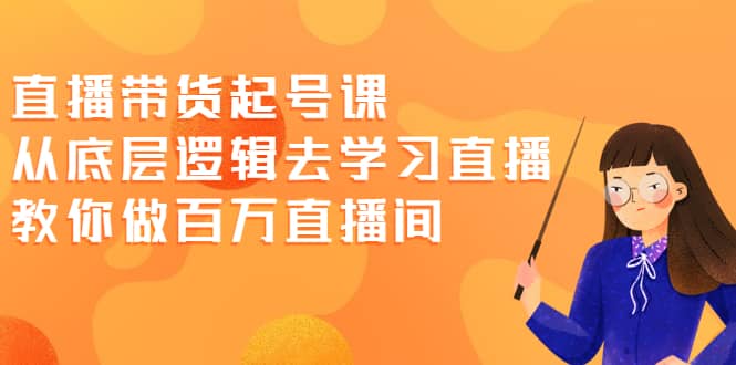 直播带货起号课，从底层逻辑去学习直播 教你做百万直播间-金创谷