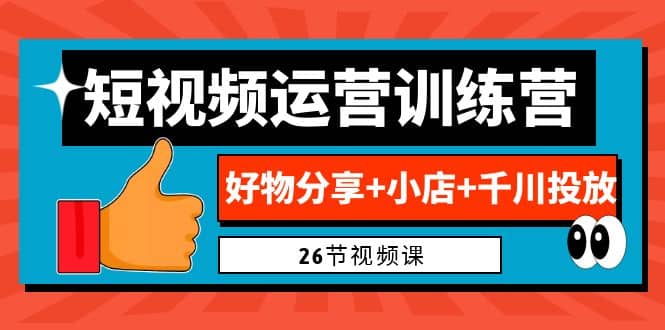 0基础短视频运营训练营：好物分享+小店+千川投放（26节视频课）-金创谷