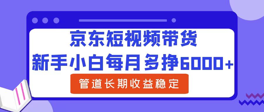 新手小白每月多挣6000+京东短视频带货，可管道长期稳定收益-金创谷
