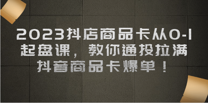 2023抖店商品卡从0-1 起盘课，教你通投拉满，抖音商品卡爆单-金创谷