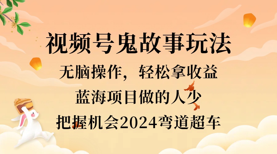 视频号冷门玩法，无脑操作，小白轻松上手拿收益，鬼故事流量爆火，轻松三位数，2024实现弯道超车-金创谷