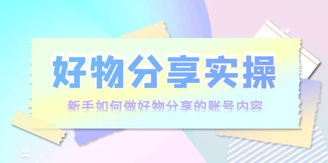好物分享实操：新手如何做好物分享的账号内容，实操教学-金创谷
