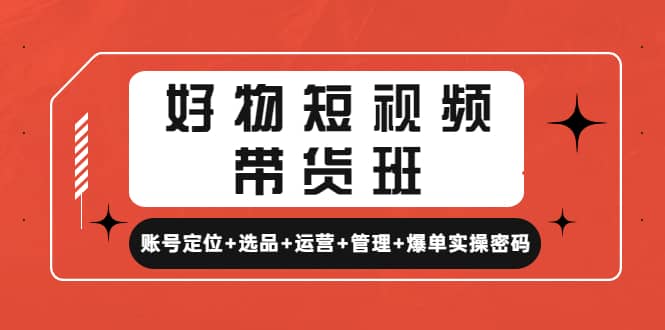 好物短视频带货班：账号定位+选品+运营+管理+爆单实操密码-金创谷