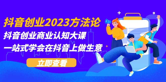 抖音创业2023方法论：抖音创业商业认知大课，一站式学会在抖音上做生意-金创谷