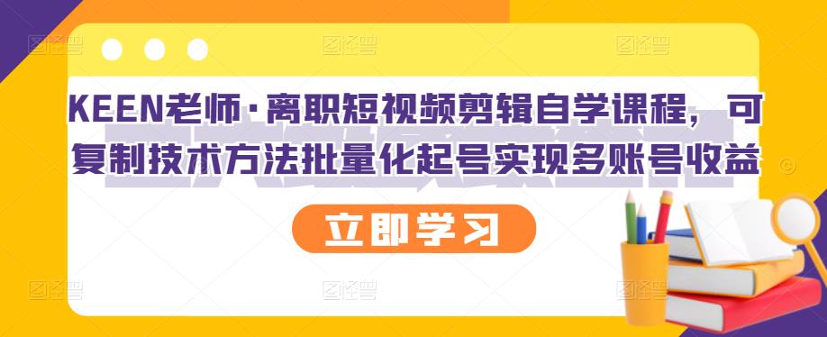 KEEN老师·离职短视频剪辑自学课程，可复制技术方法批量化起号实现多账号收益-金创谷
