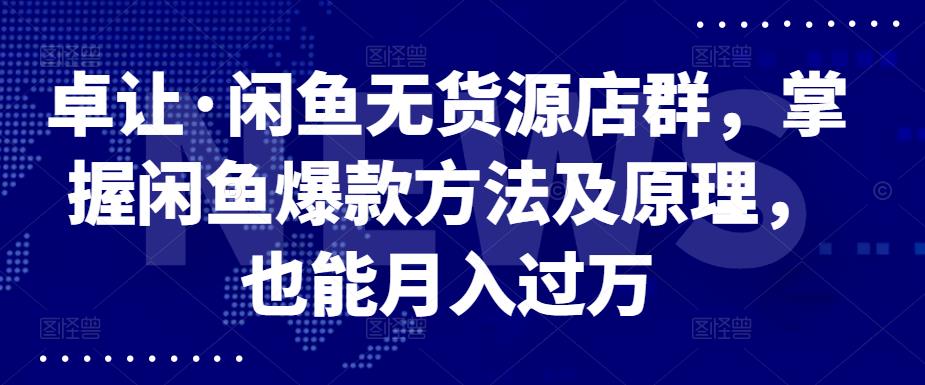 卓让·闲鱼无货源店群，掌握闲鱼爆款方法及原理，也能月入过万-金创谷
