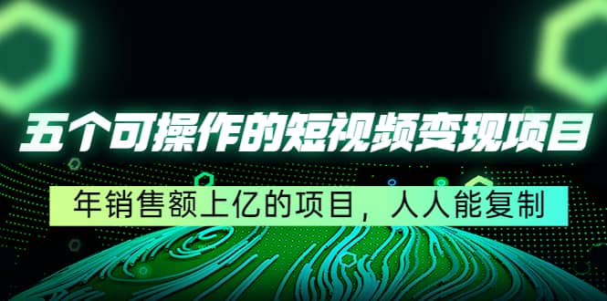 五个可操作的短视频变现项目：年销售额上亿的项目，人人能复制-金创谷