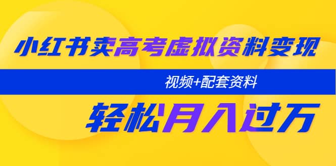 小红书卖高考虚拟资料变现分享课：轻松月入过万（视频+配套资料）-金创谷