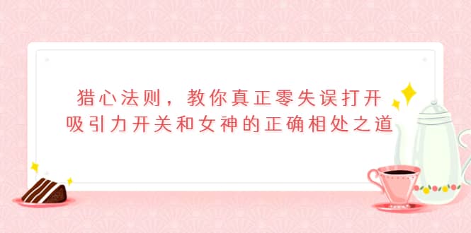 猎心法则，教你真正零失误打开吸引力开关和女神的正确相处之道-金创谷