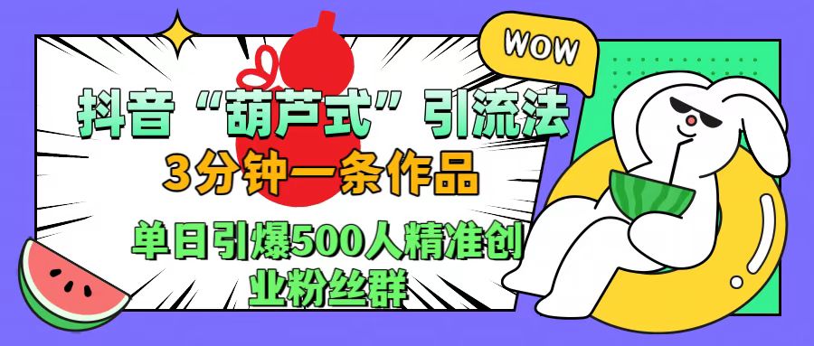 抖音“葫芦式”引流法，三分钟一条作品，单日引爆抖音500人精准创业粉丝群-金创谷