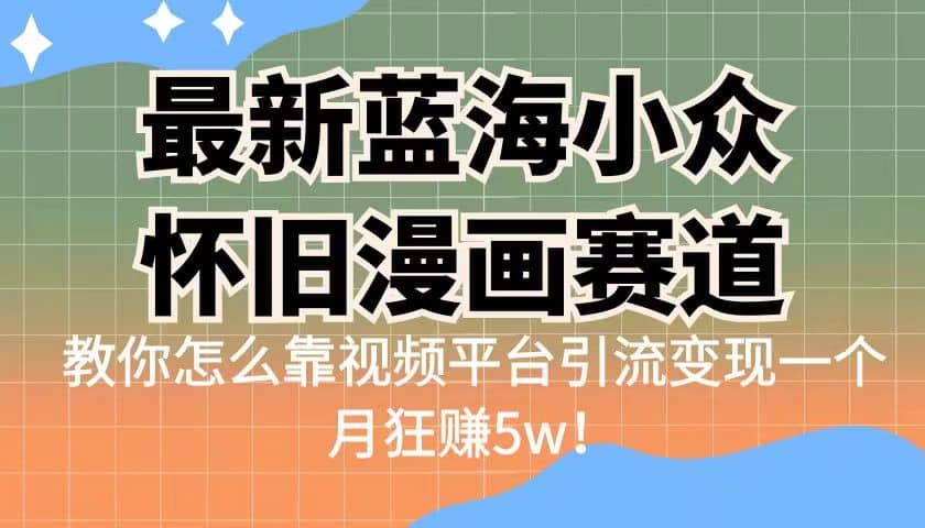最新蓝海小众怀旧漫画赛道 高转化一单29.9 靠视频平台引流变现一个月狂赚5w-金创谷