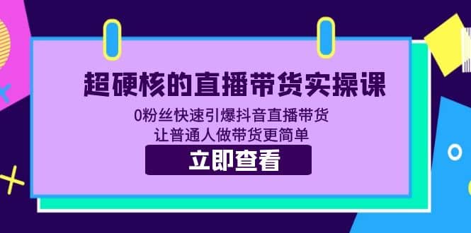 超硬核的直播带货实操课 0粉丝快速引爆抖音直播带货 让普通人做带货更简单-金创谷