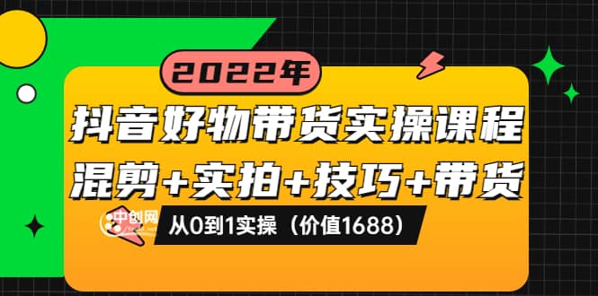 抖音好物带货实操课程：混剪+实拍+技巧+带货：从0到1实操（价值1688）-金创谷
