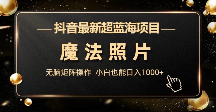 抖音最新超蓝海项目，魔法照片，无脑矩阵操作，小白也能日入1000+-金创谷