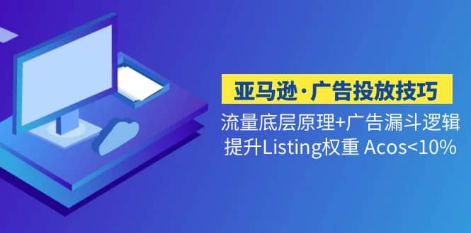 亚马逊·广告投放技巧流量底层+广告漏斗逻辑+提升Listing权重 Acos-金创谷