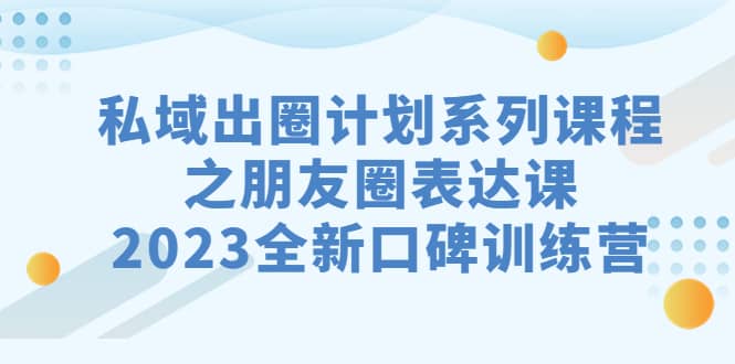 私域-出圈计划系列课程之朋友圈-表达课，2023全新口碑训练营-金创谷