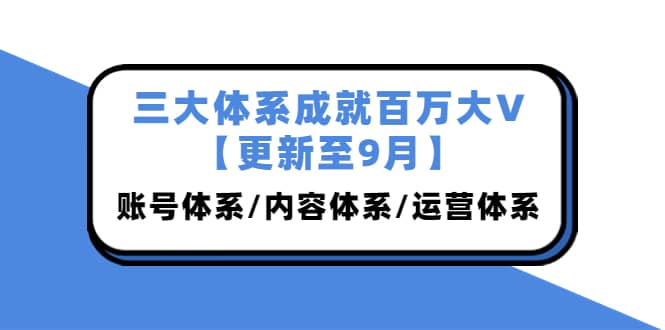 三大体系成就百万大V【更新至9月】，账号体系/内容体系/运营体系 (26节课)-金创谷