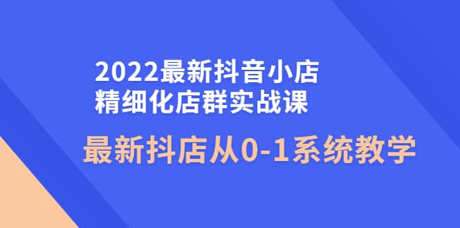 2022最新抖音小店精细化店群实战课，最新抖店从0-1系统教学-金创谷