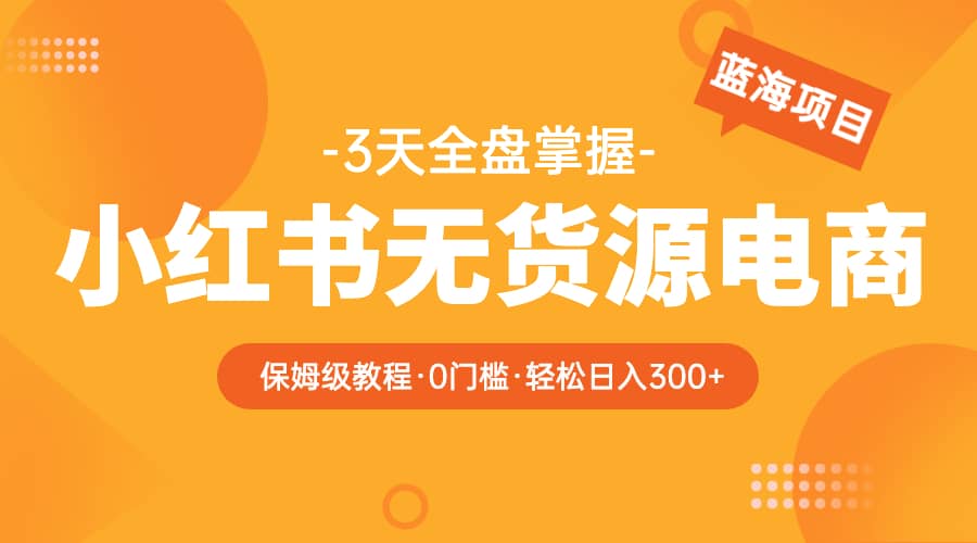 2023小红书无货源电商【保姆级教程从0到日入300】爆单3W-金创谷
