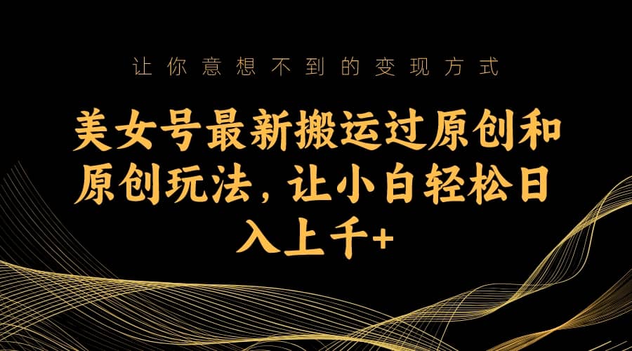 美女号最新搬运过原创和原创玩法，让小白轻松日入上千+-金创谷