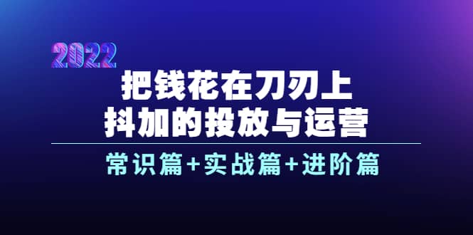 把钱花在刀刃上，抖加的投放与运营：常识篇+实战篇+进阶篇（28节课）-金创谷