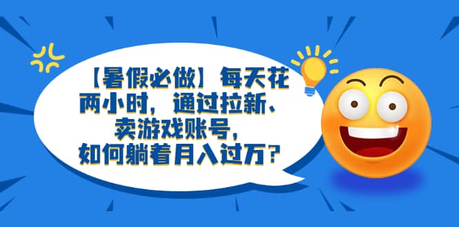 【暑假必做】每天花两小时，通过拉新、卖游戏账号，如何躺着月入过万？-金创谷