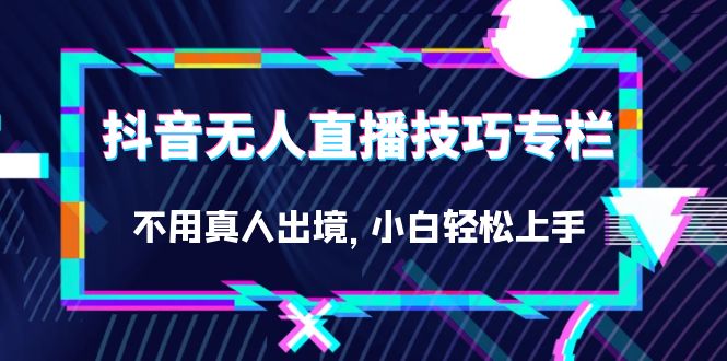 抖音无人直播技巧专栏，不用真人出境，小白轻松上手（27节）-金创谷