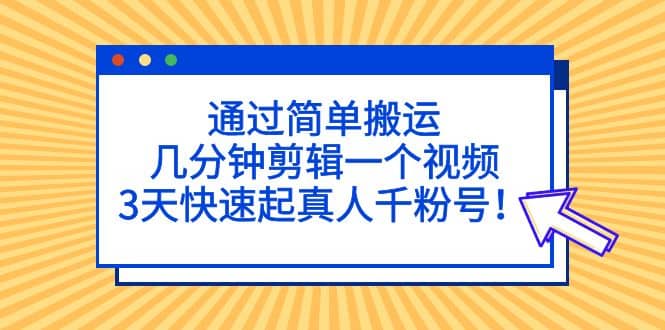 通过简单搬运，几分钟剪辑一个视频，3天快速起真人千粉号-金创谷