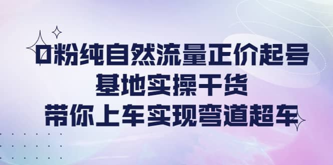0粉纯自然流量正价起号基地实操干货，带你上车实现弯道超车-金创谷