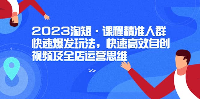 2023淘短·课程精准人群快速爆发玩法，快速高效自创视频及全店运营思维-金创谷