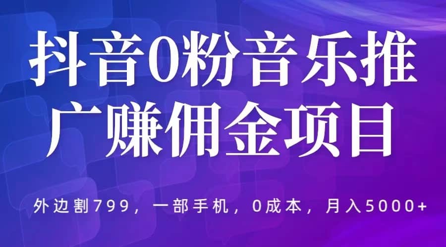 抖音0粉音乐推广赚佣金项目，外边割799，一部手机0成本就可操作，月入5000+-金创谷