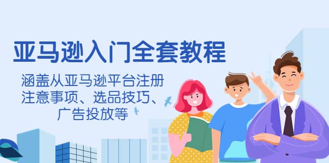 亚马逊入门全套教程，涵盖从亚马逊平台注册注意事项、选品技巧、广告投放等-金创谷