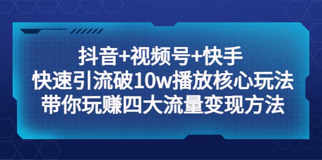抖音+视频号+快手 快速引流破10w播放核心玩法：带你玩赚四大流量变现方法-金创谷