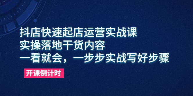 抖店快速起店运营实战课，实操落地干货内容，一看就会，一步步实战写好步骤-金创谷