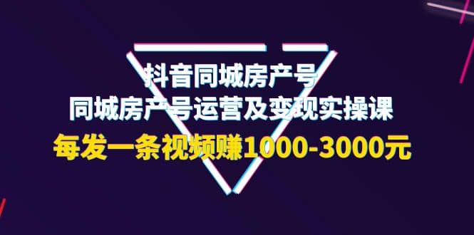 抖音同城房产号，同城房产号运营及变现实操课，每发一条视频赚1000-3000元-金创谷