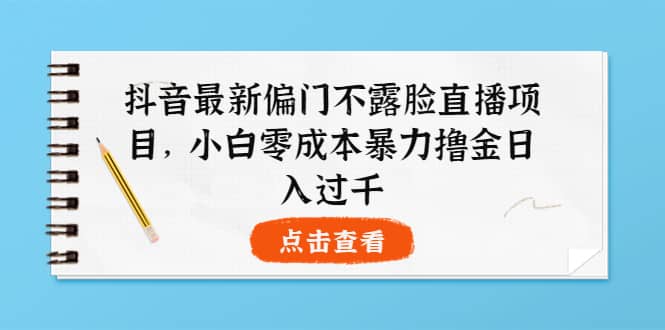 抖音最新偏门不露脸直播项目，小白零成本暴力撸金日入1000+-金创谷