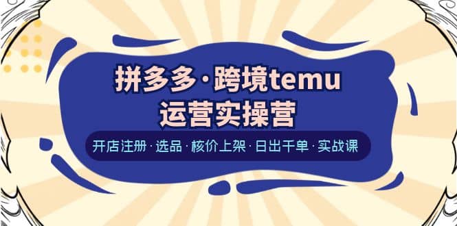 拼多多·跨境temu运营实操营：开店注册·选品·核价上架·日出千单·实战课-金创谷