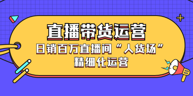 直播带货运营，销百万直播间“人货场”精细化运营-金创谷