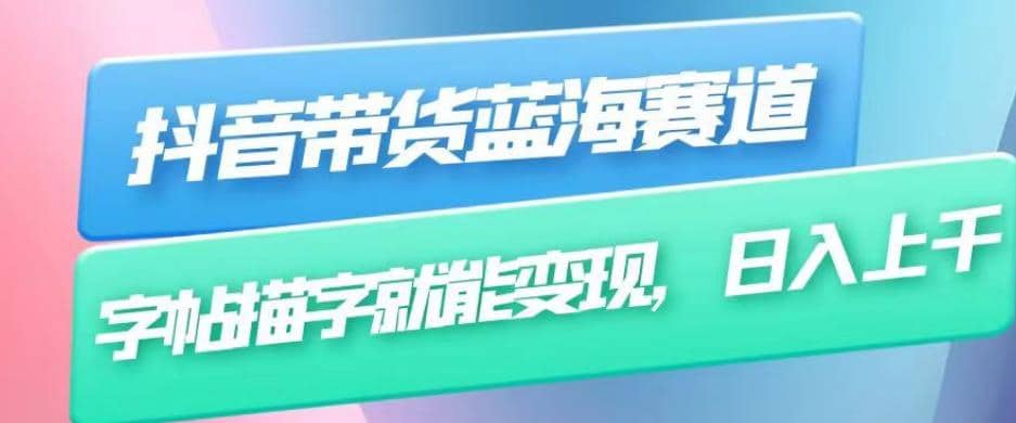 抖音带货蓝海赛道，无需真人出镜，字帖描字就能变现，日入上千（附带全套教程）-金创谷
