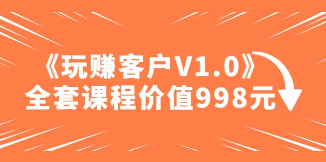某收费课程《玩赚客户V1.0》全套课程价值998元-金创谷