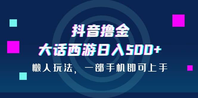 抖音撸金，大话西游日入500+，懒人玩法，一部手机即可上手-金创谷