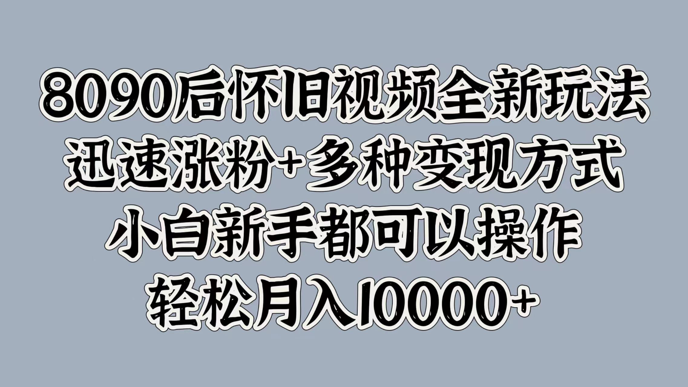 8090后怀旧视频全新玩法，迅速涨粉+多种变现方式，小白新手都可以操作，轻松月入10000+-金创谷