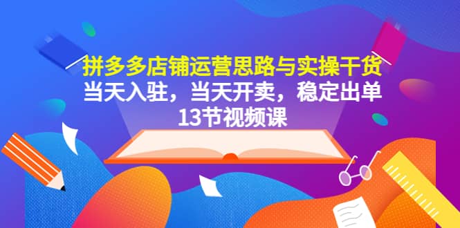 拼多多店铺运营思路与实操干货，当天入驻，当天开卖，稳定出单（13节课）-金创谷